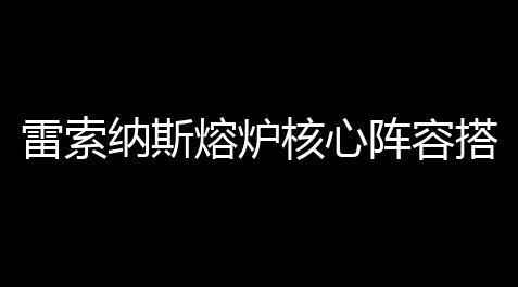 高能英雄辅助破解,雷索纳斯熔炉核心阵容搭配