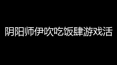 pubg开挂辅助器,阴阳师伊吹吃饭肆游戏活动怎么玩