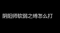 阴阳师软弱之缚怎么打 软弱之缚阵容