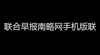 联合早报南略网手机版联合早报网址是多少
