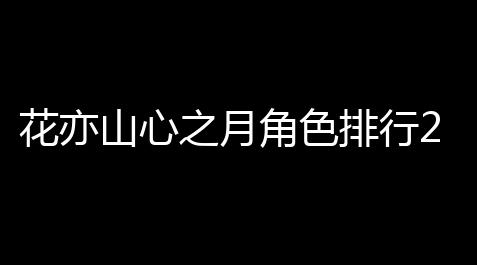 超凡先锋锁头透视锁血,花亦山心之月角色排行2023最新
