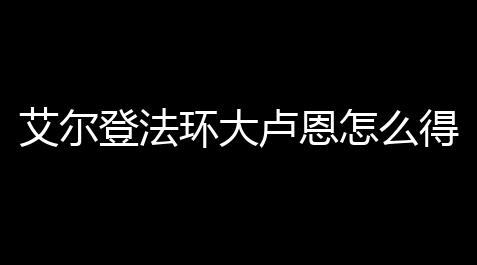 斗地主透视挂,艾尔登法环大卢恩怎么得到