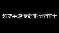 超变手游传奇排行榜前十名(传奇风云同款游戏推荐)
