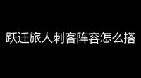 跃迁旅人刺客阵容怎么搭配 最强刺客阵容搭配攻略