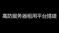 高防服务器租用平台搭建网站免费服务	：安全 、高效，轻松启动你的线上业务！