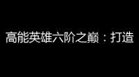 高能英雄六阶之巅：打造巅峰，征服荣耀