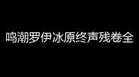 鸣潮罗伊冰原终声残卷全收集攻略