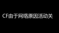 CF由于网络原因活动关闭，网友炸锅了！