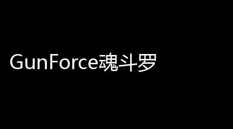 三角洲科技,GunForce魂斗罗手机版