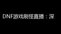 DNF游戏刷怪直播：深入探索你的打怪新玩法