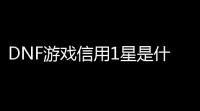 DNF游戏信用1星是什么号？揭开“差评”背后的秘密