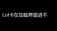 Lol卡在加载界面进不去也出不来怎么强制退出有40分钟了(lol游戏不动了如何强制退游戏)