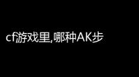 cf游戏里,哪种AK步枪远距离容易打破AC出99血 (cf最新活动沙场)