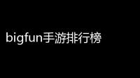 bigfun手游排行榜，带你领略那些火爆到飞起的神作	！