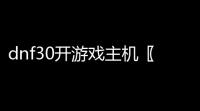 dnf30开游戏主机〖 地下城与勇士 打团主机配置如何配比较好 〗