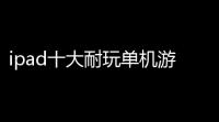 ipad十大耐玩单机游戏(ipad传奇游戏排行榜)