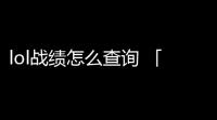 lol战绩怎么查询 「lol怎么在游戏中查看队友战绩」