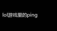 lol游戏里的ping怎么弄英雄联盟怎么显示品质英雄联盟怎么显示ping值