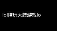 lol陪玩大牌游戏lol陪玩平台哪个最好