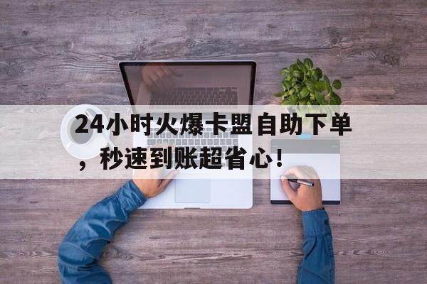 辅助卡盟24小时自助下单指南
