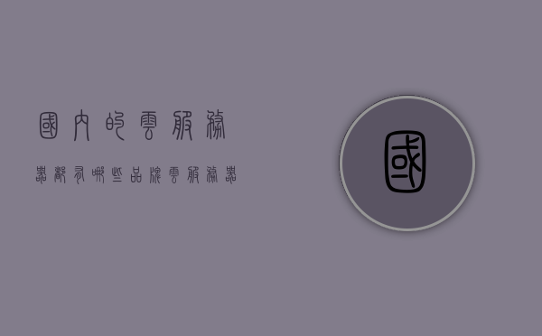 云服务器品牌大搜罗：满足各种需求的选择