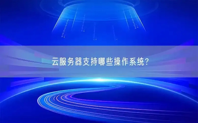 云服务器支持哪些操作系统及常见系统详解