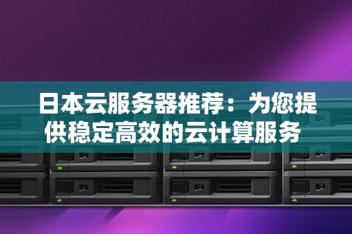 日本云服务器推荐：主流服务商及优势对比